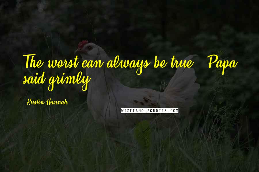 Kristin Hannah Quotes: The worst can always be true," Papa said grimly.