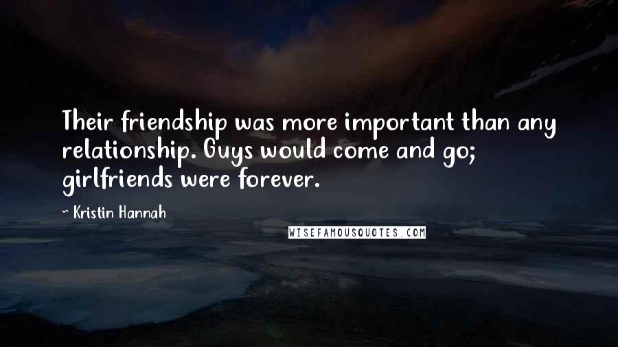 Kristin Hannah Quotes: Their friendship was more important than any relationship. Guys would come and go; girlfriends were forever.