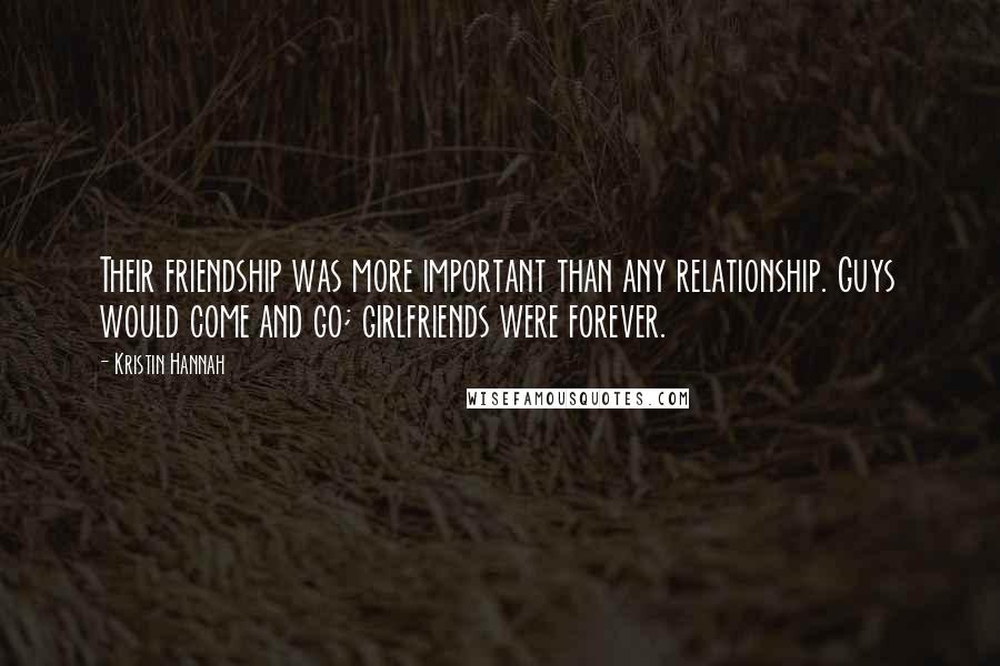 Kristin Hannah Quotes: Their friendship was more important than any relationship. Guys would come and go; girlfriends were forever.