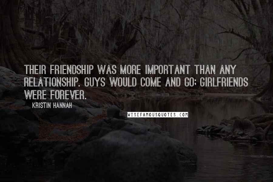 Kristin Hannah Quotes: Their friendship was more important than any relationship. Guys would come and go; girlfriends were forever.