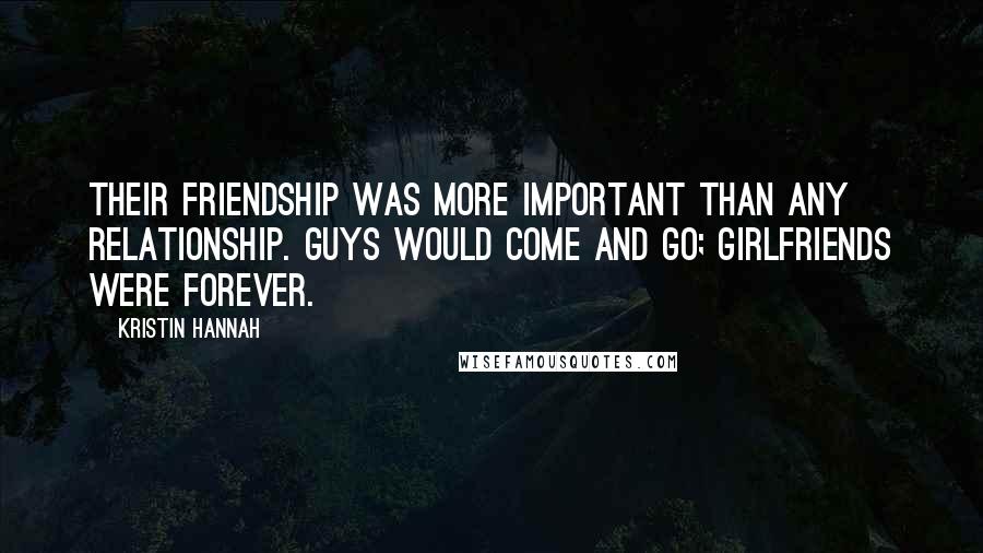 Kristin Hannah Quotes: Their friendship was more important than any relationship. Guys would come and go; girlfriends were forever.