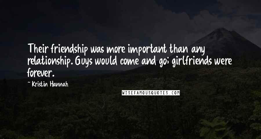 Kristin Hannah Quotes: Their friendship was more important than any relationship. Guys would come and go; girlfriends were forever.