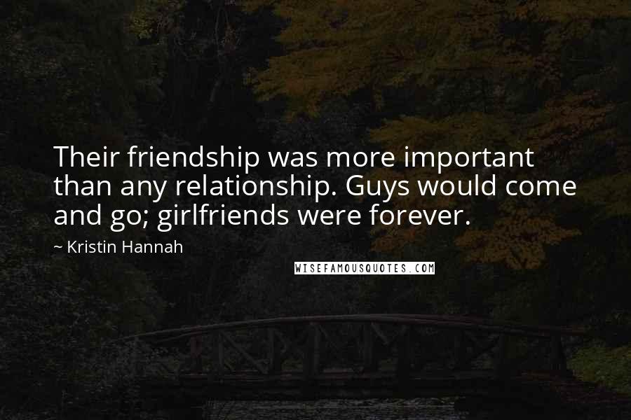 Kristin Hannah Quotes: Their friendship was more important than any relationship. Guys would come and go; girlfriends were forever.