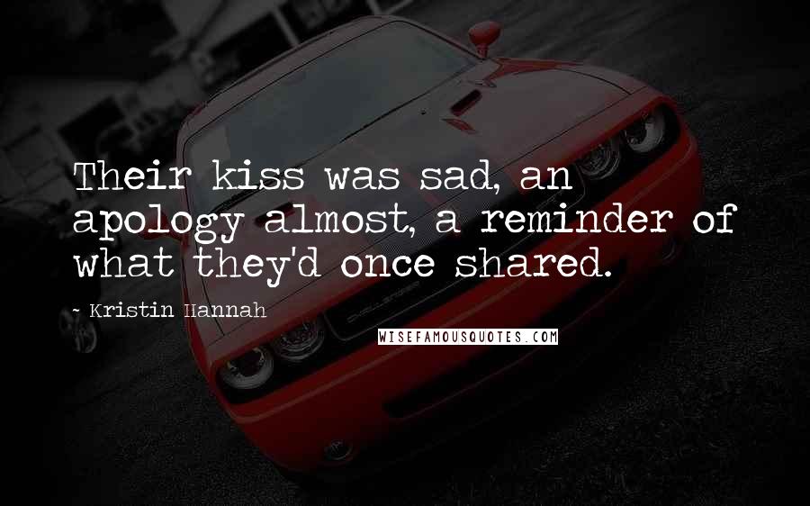 Kristin Hannah Quotes: Their kiss was sad, an apology almost, a reminder of what they'd once shared.