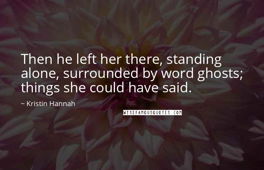 Kristin Hannah Quotes: Then he left her there, standing alone, surrounded by word ghosts; things she could have said.