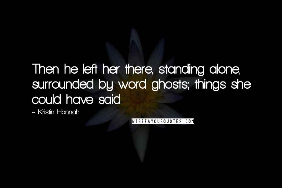 Kristin Hannah Quotes: Then he left her there, standing alone, surrounded by word ghosts; things she could have said.