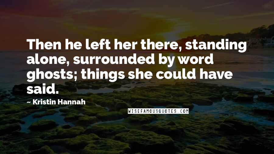 Kristin Hannah Quotes: Then he left her there, standing alone, surrounded by word ghosts; things she could have said.