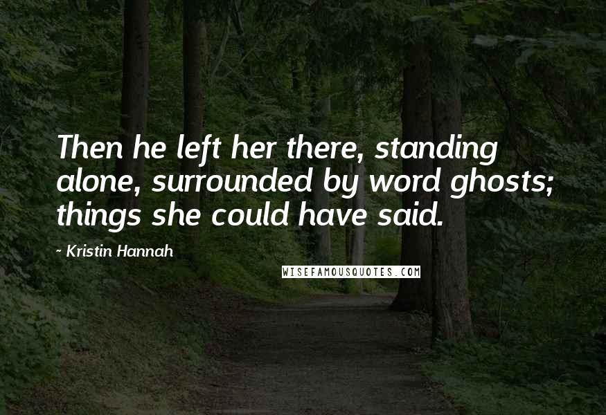 Kristin Hannah Quotes: Then he left her there, standing alone, surrounded by word ghosts; things she could have said.