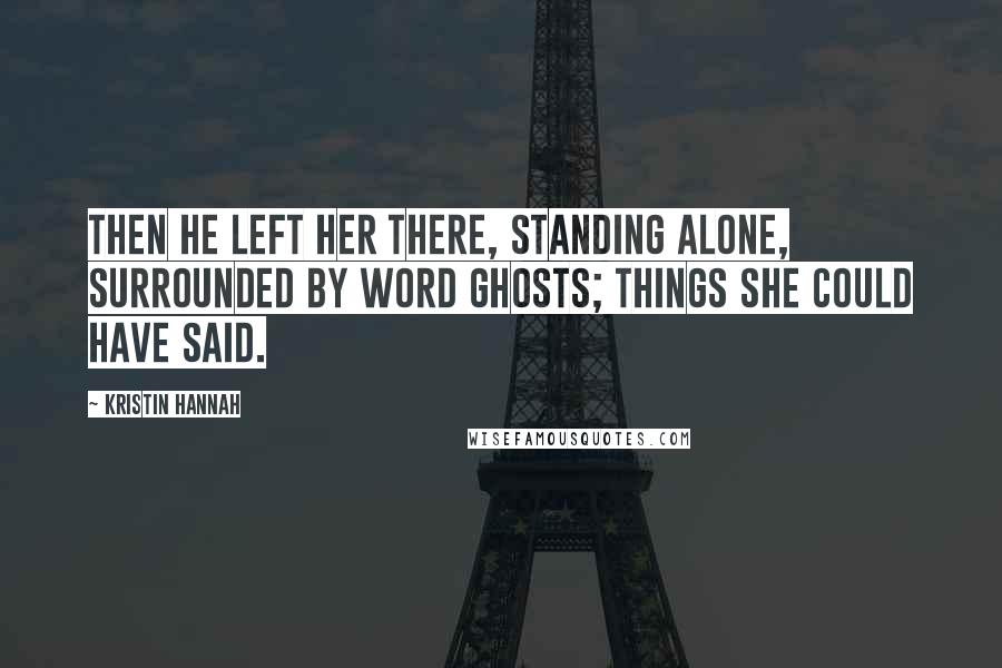 Kristin Hannah Quotes: Then he left her there, standing alone, surrounded by word ghosts; things she could have said.