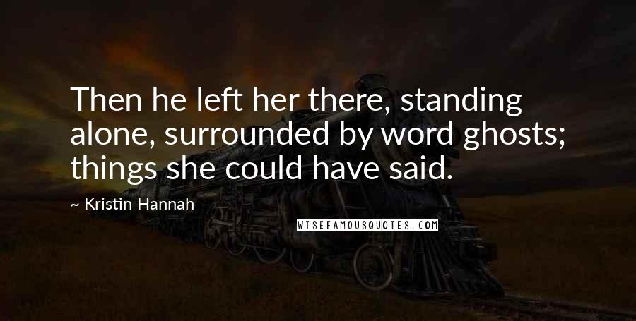 Kristin Hannah Quotes: Then he left her there, standing alone, surrounded by word ghosts; things she could have said.