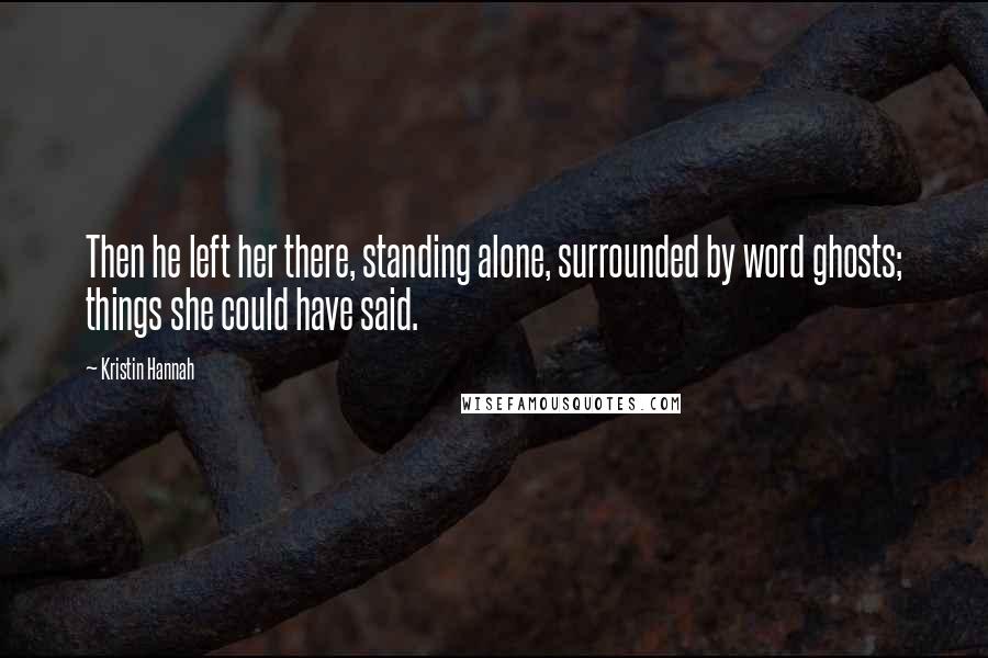 Kristin Hannah Quotes: Then he left her there, standing alone, surrounded by word ghosts; things she could have said.