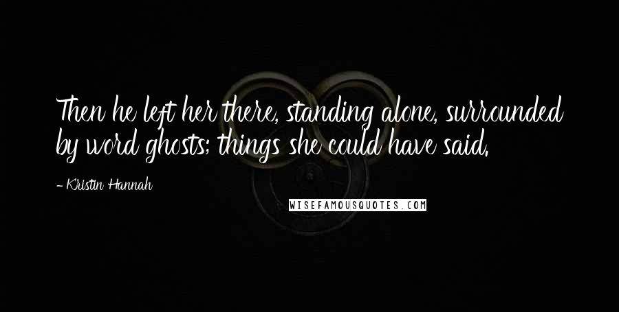 Kristin Hannah Quotes: Then he left her there, standing alone, surrounded by word ghosts; things she could have said.