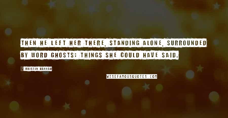 Kristin Hannah Quotes: Then he left her there, standing alone, surrounded by word ghosts; things she could have said.