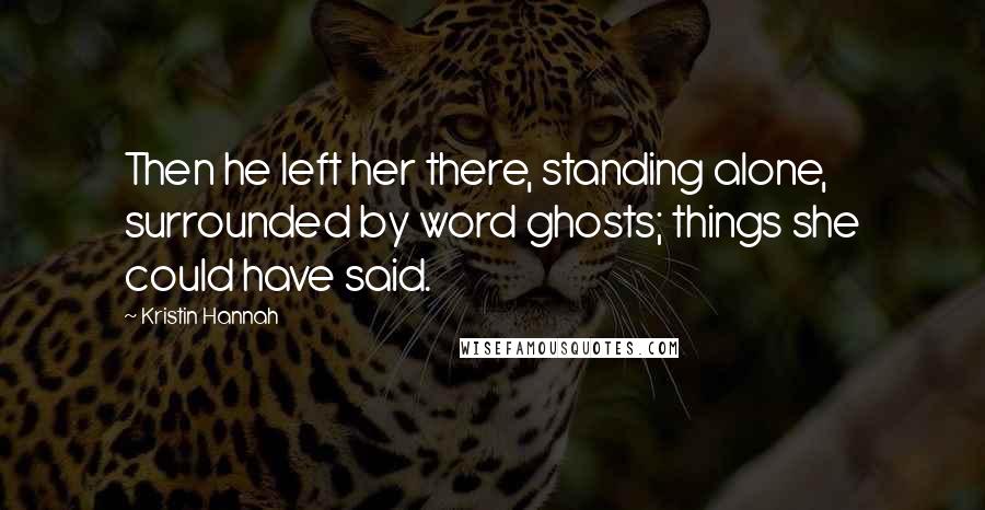 Kristin Hannah Quotes: Then he left her there, standing alone, surrounded by word ghosts; things she could have said.