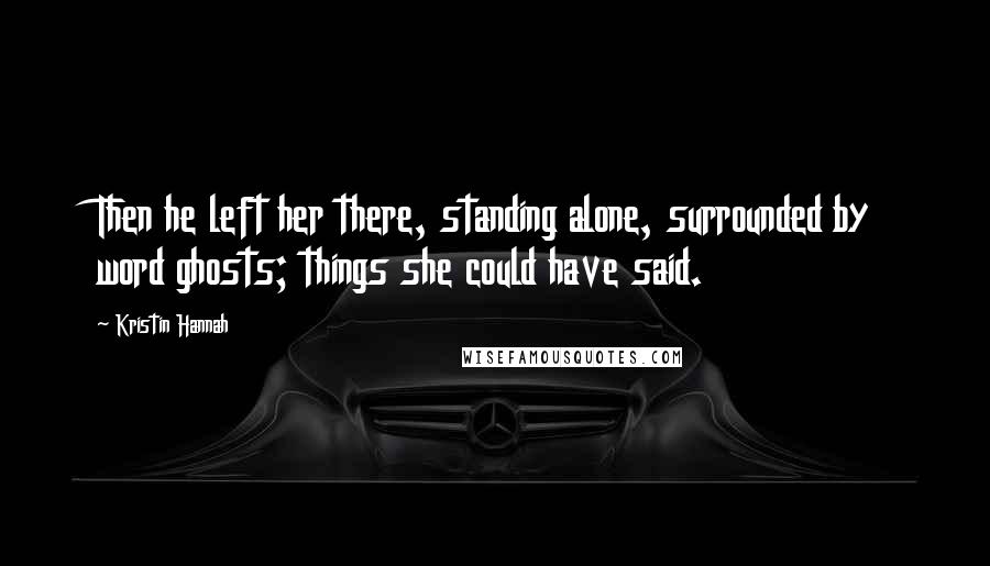 Kristin Hannah Quotes: Then he left her there, standing alone, surrounded by word ghosts; things she could have said.