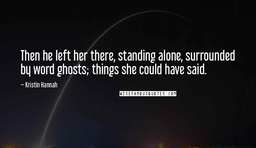 Kristin Hannah Quotes: Then he left her there, standing alone, surrounded by word ghosts; things she could have said.