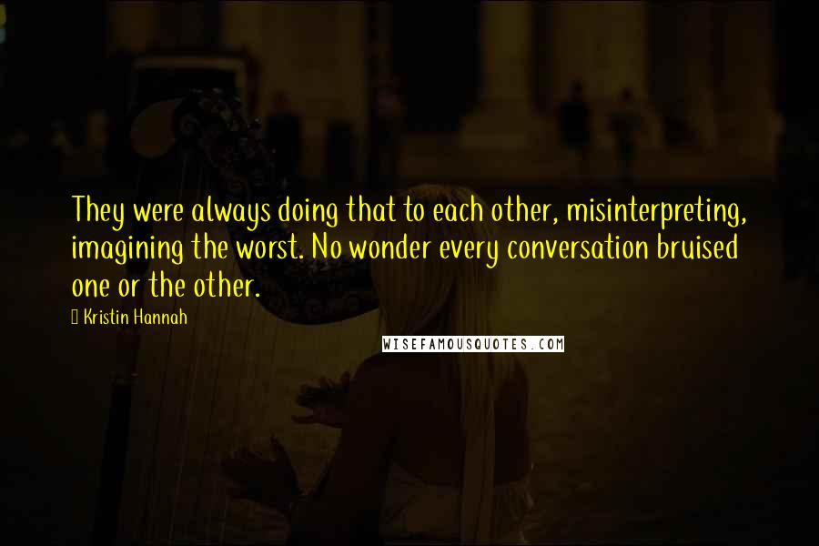 Kristin Hannah Quotes: They were always doing that to each other, misinterpreting, imagining the worst. No wonder every conversation bruised one or the other.