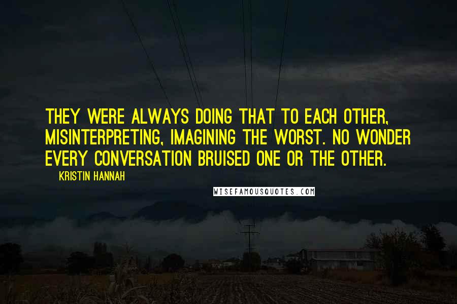 Kristin Hannah Quotes: They were always doing that to each other, misinterpreting, imagining the worst. No wonder every conversation bruised one or the other.