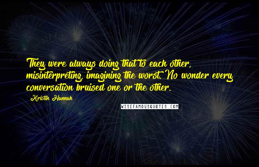 Kristin Hannah Quotes: They were always doing that to each other, misinterpreting, imagining the worst. No wonder every conversation bruised one or the other.