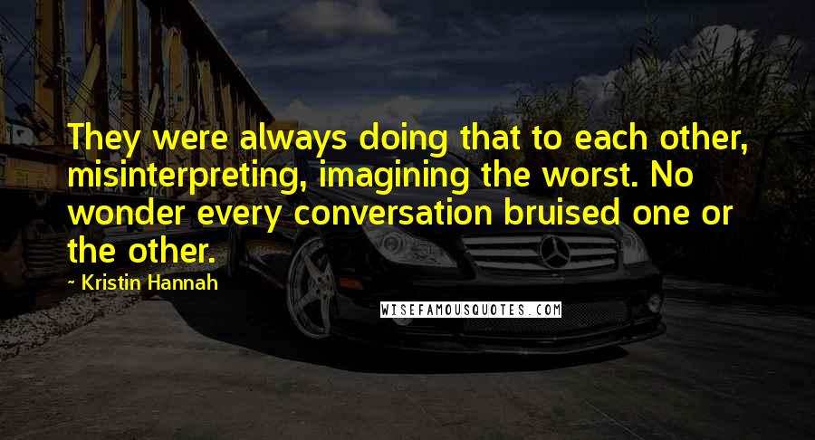 Kristin Hannah Quotes: They were always doing that to each other, misinterpreting, imagining the worst. No wonder every conversation bruised one or the other.