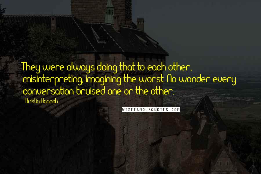 Kristin Hannah Quotes: They were always doing that to each other, misinterpreting, imagining the worst. No wonder every conversation bruised one or the other.