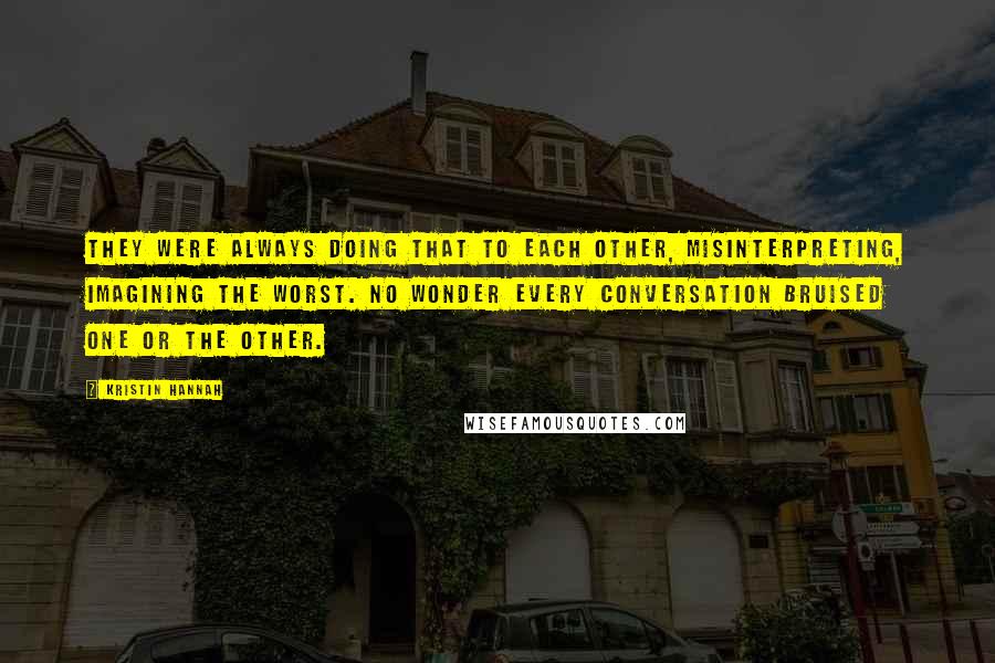 Kristin Hannah Quotes: They were always doing that to each other, misinterpreting, imagining the worst. No wonder every conversation bruised one or the other.