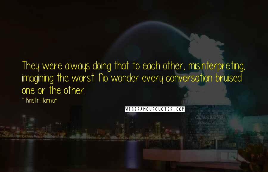 Kristin Hannah Quotes: They were always doing that to each other, misinterpreting, imagining the worst. No wonder every conversation bruised one or the other.