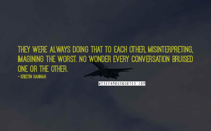 Kristin Hannah Quotes: They were always doing that to each other, misinterpreting, imagining the worst. No wonder every conversation bruised one or the other.