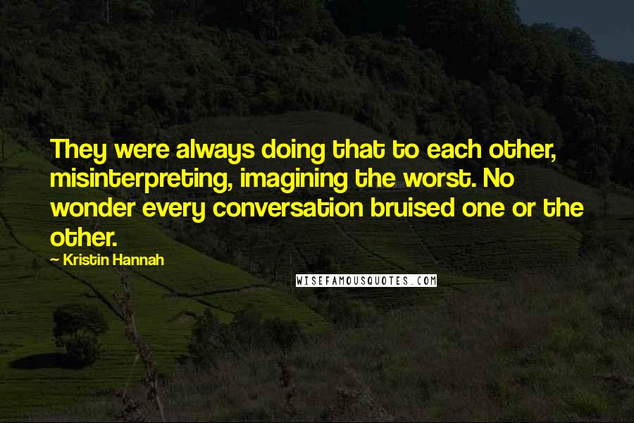 Kristin Hannah Quotes: They were always doing that to each other, misinterpreting, imagining the worst. No wonder every conversation bruised one or the other.
