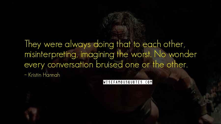 Kristin Hannah Quotes: They were always doing that to each other, misinterpreting, imagining the worst. No wonder every conversation bruised one or the other.