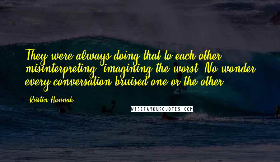 Kristin Hannah Quotes: They were always doing that to each other, misinterpreting, imagining the worst. No wonder every conversation bruised one or the other.