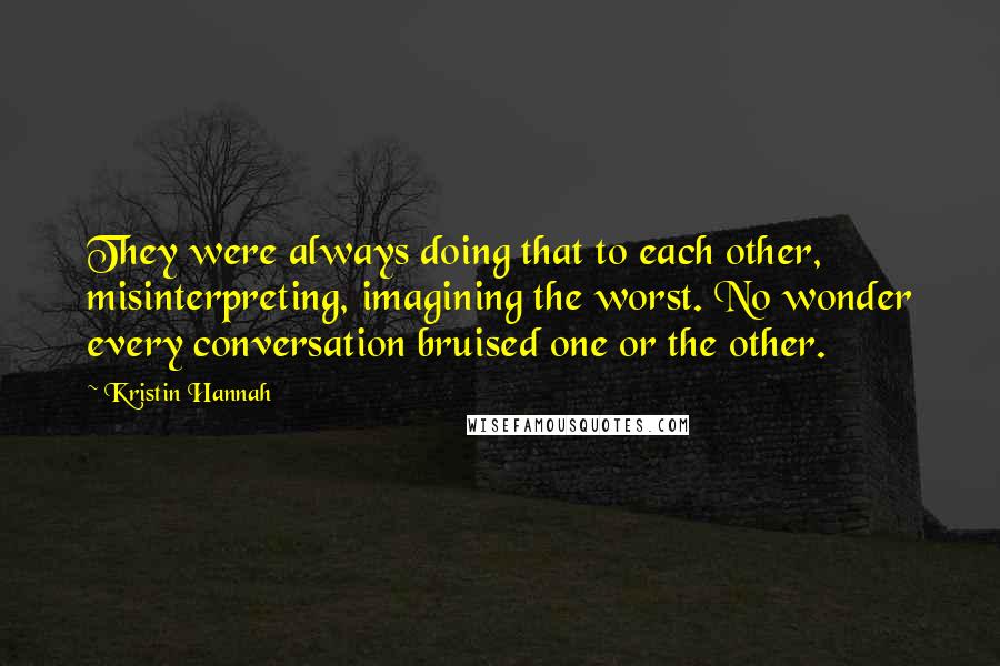 Kristin Hannah Quotes: They were always doing that to each other, misinterpreting, imagining the worst. No wonder every conversation bruised one or the other.