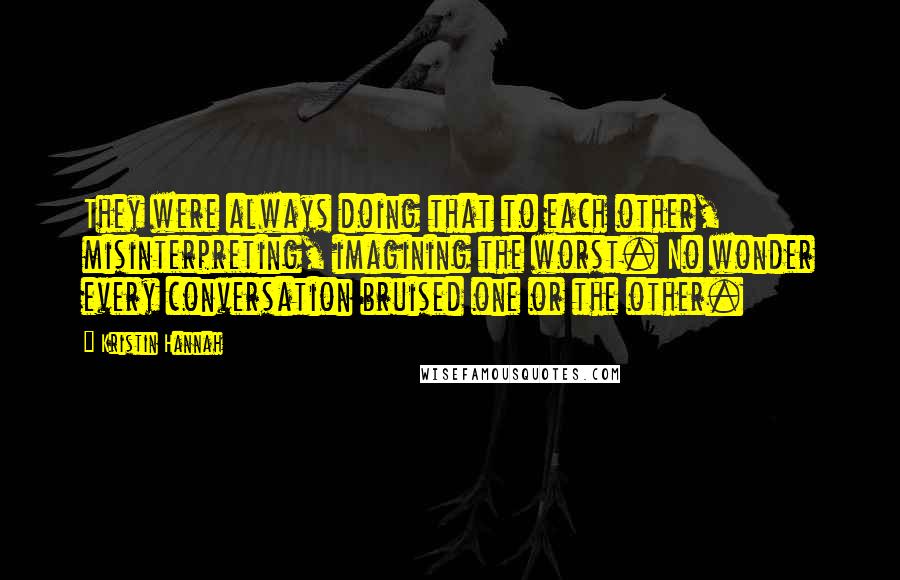 Kristin Hannah Quotes: They were always doing that to each other, misinterpreting, imagining the worst. No wonder every conversation bruised one or the other.