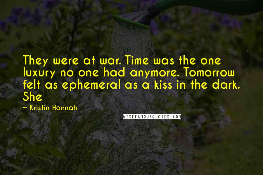 Kristin Hannah Quotes: They were at war. Time was the one luxury no one had anymore. Tomorrow felt as ephemeral as a kiss in the dark. She