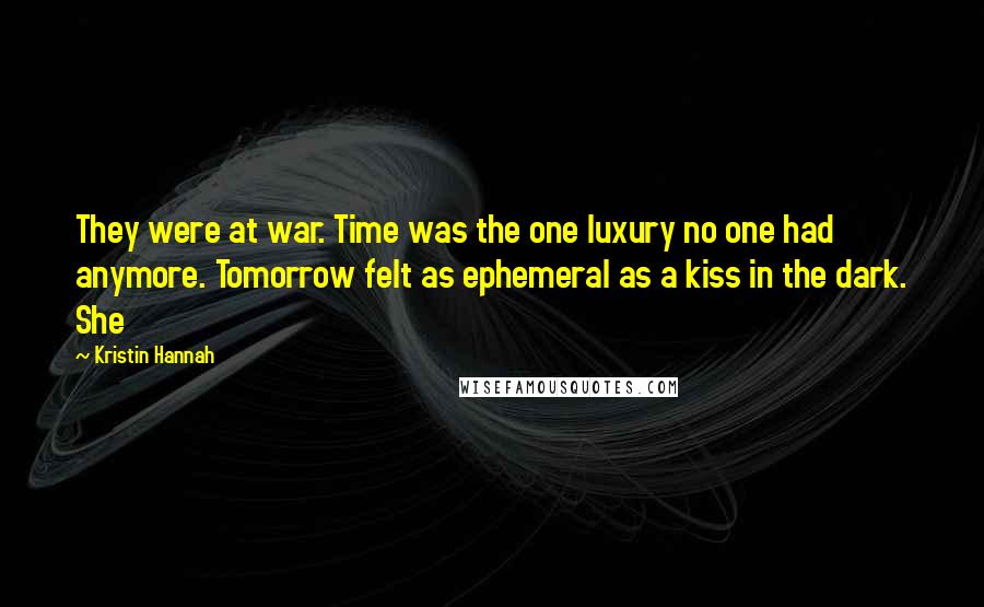 Kristin Hannah Quotes: They were at war. Time was the one luxury no one had anymore. Tomorrow felt as ephemeral as a kiss in the dark. She