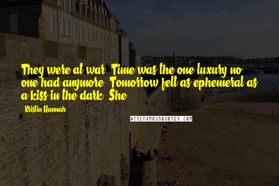 Kristin Hannah Quotes: They were at war. Time was the one luxury no one had anymore. Tomorrow felt as ephemeral as a kiss in the dark. She