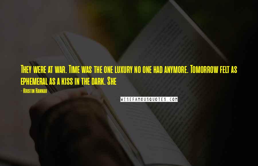 Kristin Hannah Quotes: They were at war. Time was the one luxury no one had anymore. Tomorrow felt as ephemeral as a kiss in the dark. She