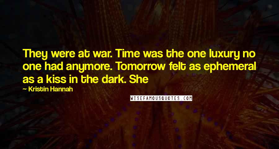 Kristin Hannah Quotes: They were at war. Time was the one luxury no one had anymore. Tomorrow felt as ephemeral as a kiss in the dark. She