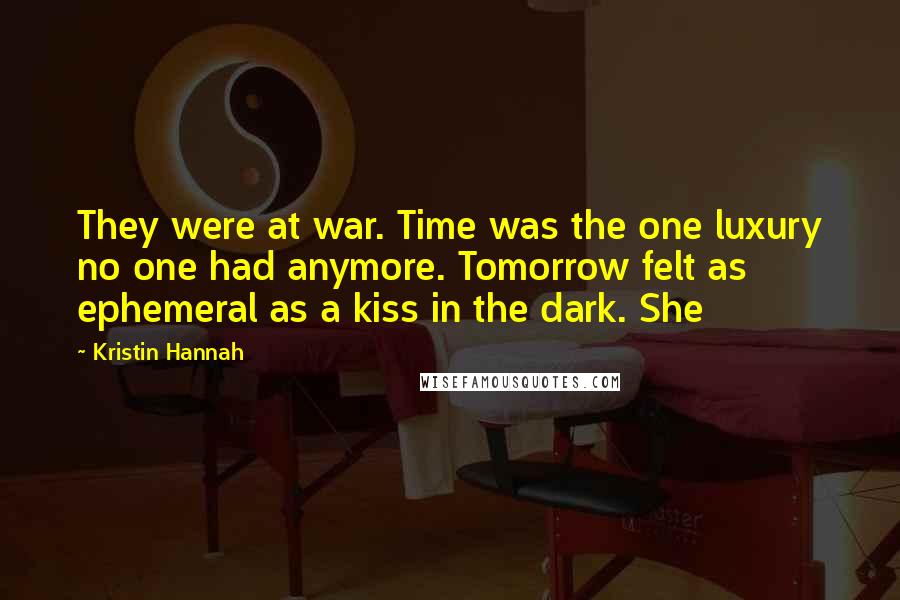 Kristin Hannah Quotes: They were at war. Time was the one luxury no one had anymore. Tomorrow felt as ephemeral as a kiss in the dark. She