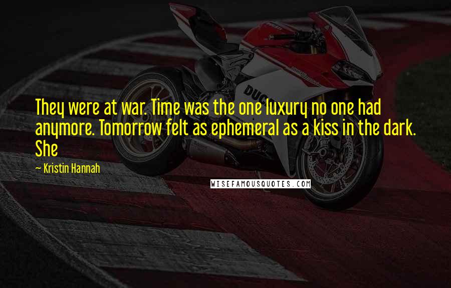 Kristin Hannah Quotes: They were at war. Time was the one luxury no one had anymore. Tomorrow felt as ephemeral as a kiss in the dark. She