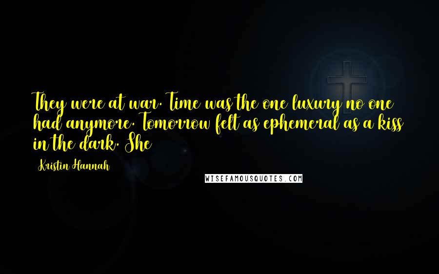 Kristin Hannah Quotes: They were at war. Time was the one luxury no one had anymore. Tomorrow felt as ephemeral as a kiss in the dark. She