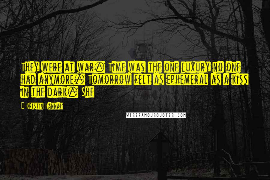 Kristin Hannah Quotes: They were at war. Time was the one luxury no one had anymore. Tomorrow felt as ephemeral as a kiss in the dark. She