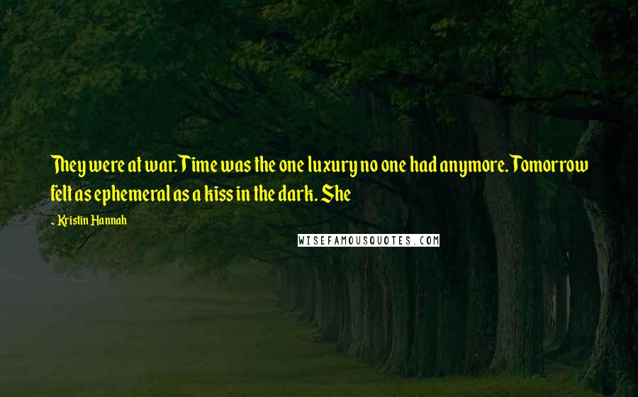 Kristin Hannah Quotes: They were at war. Time was the one luxury no one had anymore. Tomorrow felt as ephemeral as a kiss in the dark. She