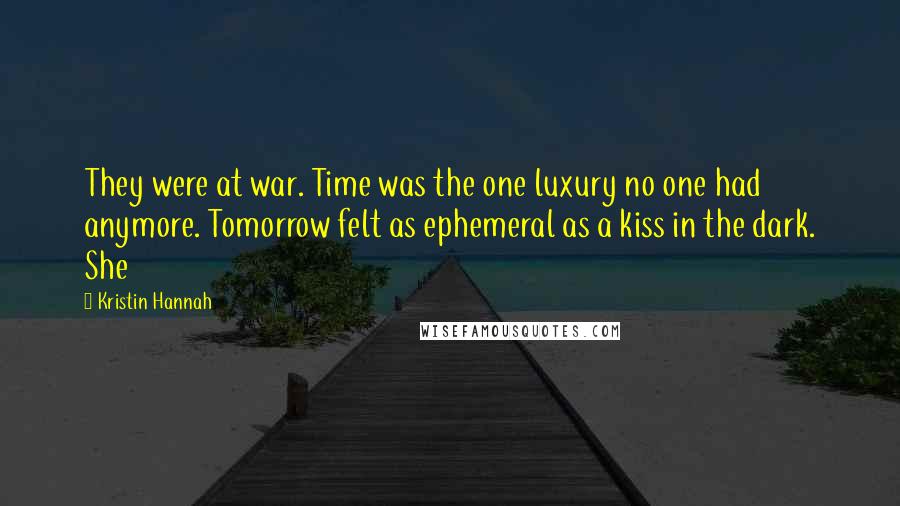 Kristin Hannah Quotes: They were at war. Time was the one luxury no one had anymore. Tomorrow felt as ephemeral as a kiss in the dark. She