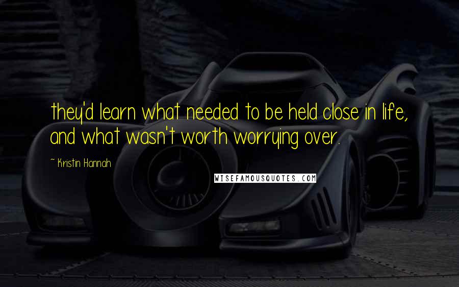 Kristin Hannah Quotes: they'd learn what needed to be held close in life, and what wasn't worth worrying over.