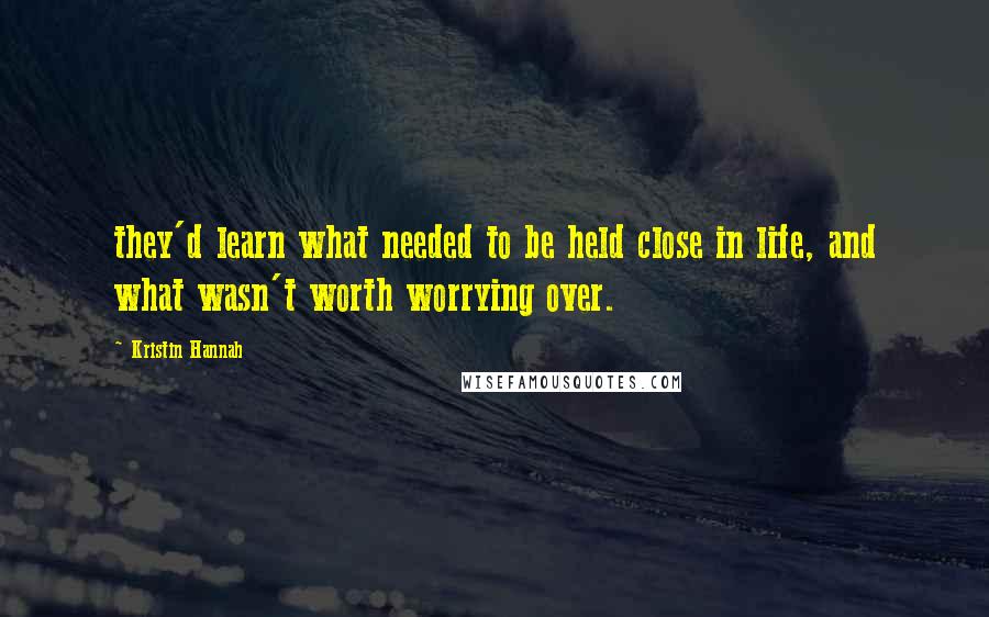 Kristin Hannah Quotes: they'd learn what needed to be held close in life, and what wasn't worth worrying over.