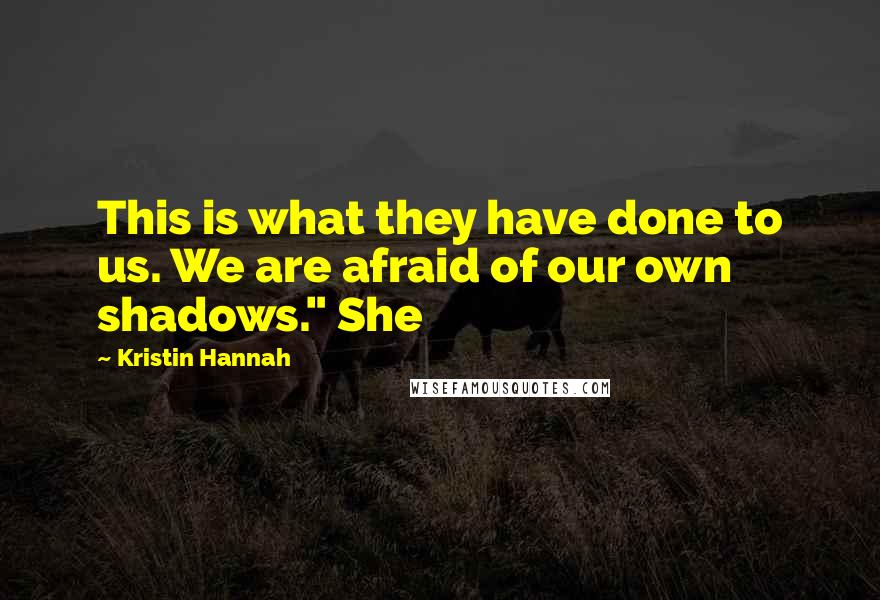 Kristin Hannah Quotes: This is what they have done to us. We are afraid of our own shadows." She
