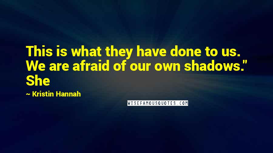 Kristin Hannah Quotes: This is what they have done to us. We are afraid of our own shadows." She