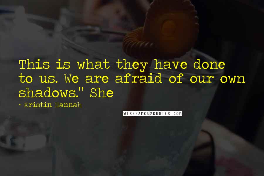 Kristin Hannah Quotes: This is what they have done to us. We are afraid of our own shadows." She