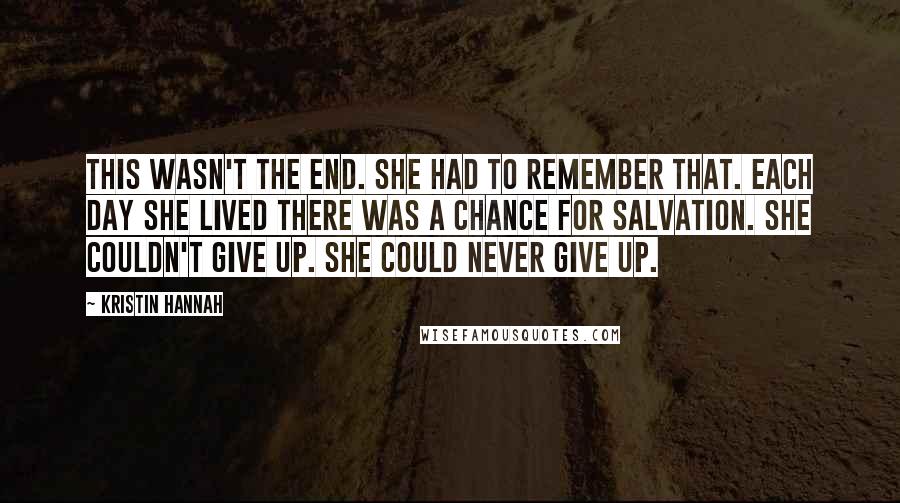 Kristin Hannah Quotes: this wasn't the end. She had to remember that. Each day she lived there was a chance for salvation. She couldn't give up. She could never give up.